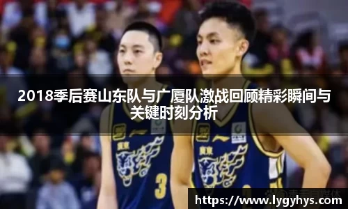 2018季后赛山东队与广厦队激战回顾精彩瞬间与关键时刻分析