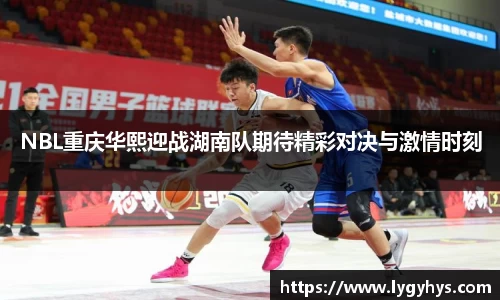 NBL重庆华熙迎战湖南队期待精彩对决与激情时刻
