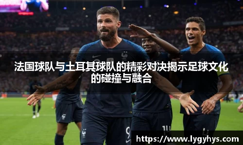 法国球队与土耳其球队的精彩对决揭示足球文化的碰撞与融合
