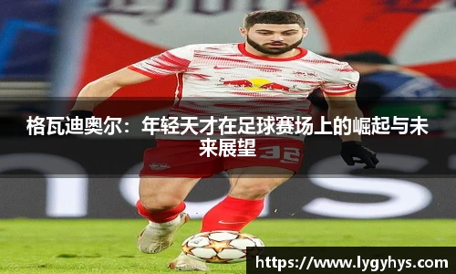格瓦迪奥尔：年轻天才在足球赛场上的崛起与未来展望